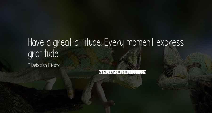 Debasish Mridha Quotes: Have a great attitude. Every moment express gratitude.