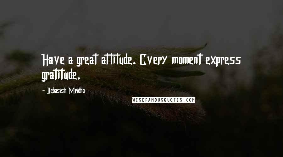 Debasish Mridha Quotes: Have a great attitude. Every moment express gratitude.