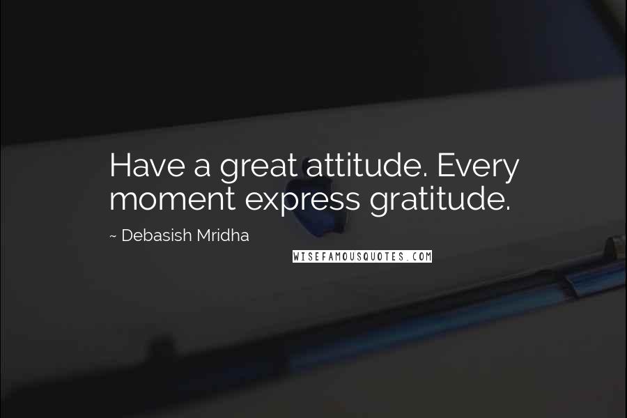 Debasish Mridha Quotes: Have a great attitude. Every moment express gratitude.