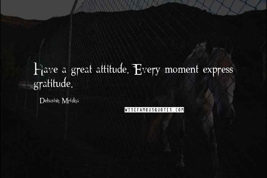 Debasish Mridha Quotes: Have a great attitude. Every moment express gratitude.