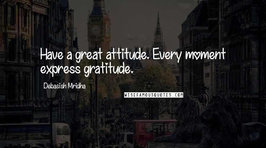 Debasish Mridha Quotes: Have a great attitude. Every moment express gratitude.