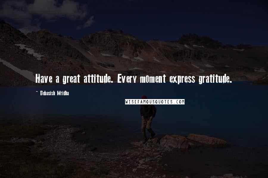 Debasish Mridha Quotes: Have a great attitude. Every moment express gratitude.