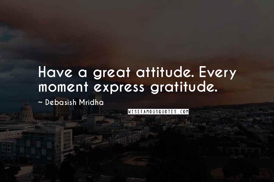 Debasish Mridha Quotes: Have a great attitude. Every moment express gratitude.
