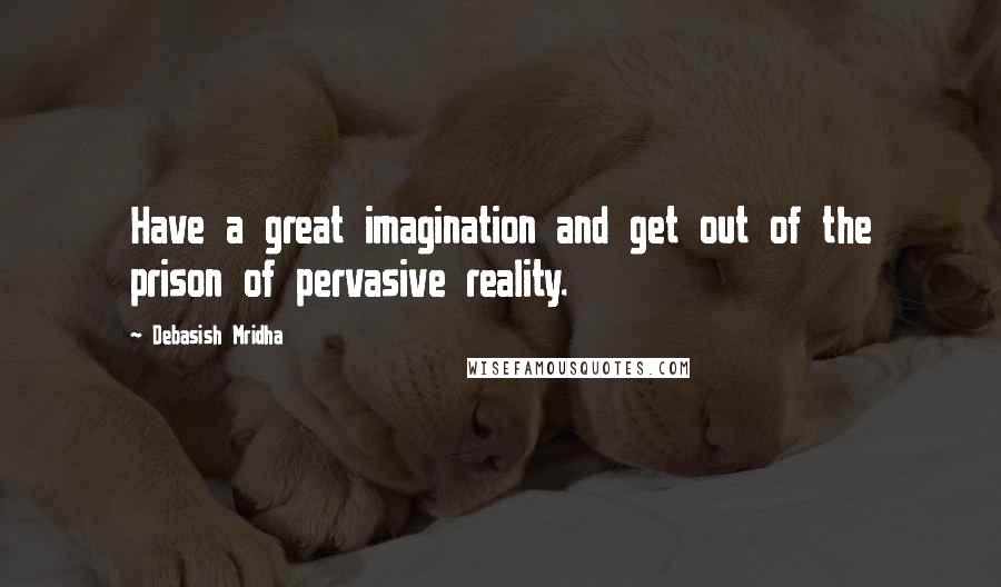 Debasish Mridha Quotes: Have a great imagination and get out of the prison of pervasive reality.