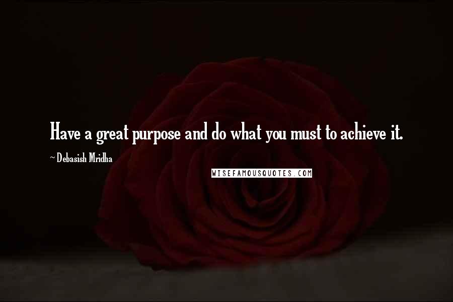 Debasish Mridha Quotes: Have a great purpose and do what you must to achieve it.