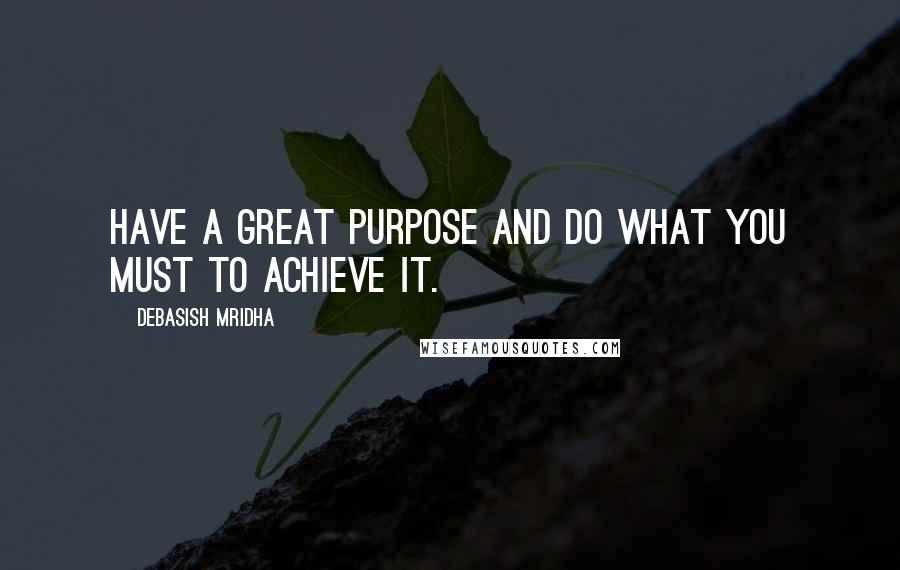 Debasish Mridha Quotes: Have a great purpose and do what you must to achieve it.