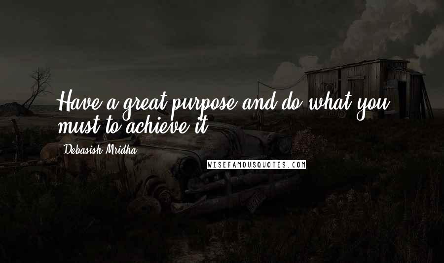 Debasish Mridha Quotes: Have a great purpose and do what you must to achieve it.