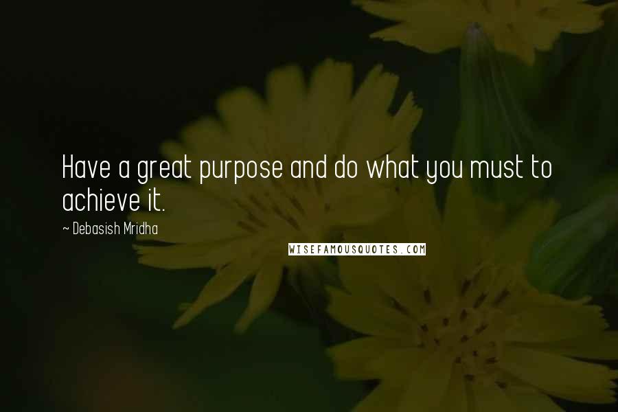 Debasish Mridha Quotes: Have a great purpose and do what you must to achieve it.