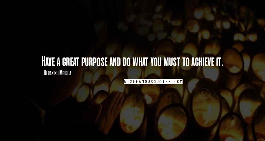 Debasish Mridha Quotes: Have a great purpose and do what you must to achieve it.