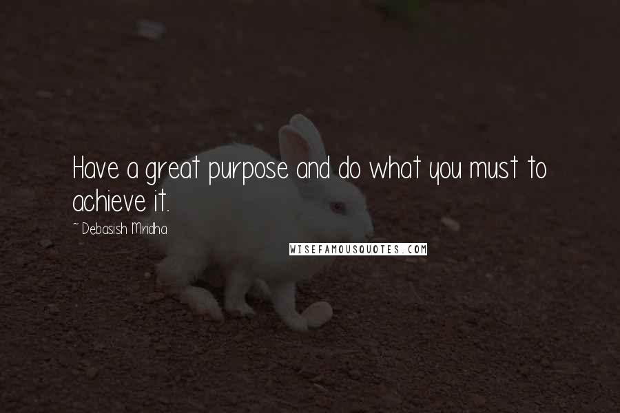Debasish Mridha Quotes: Have a great purpose and do what you must to achieve it.