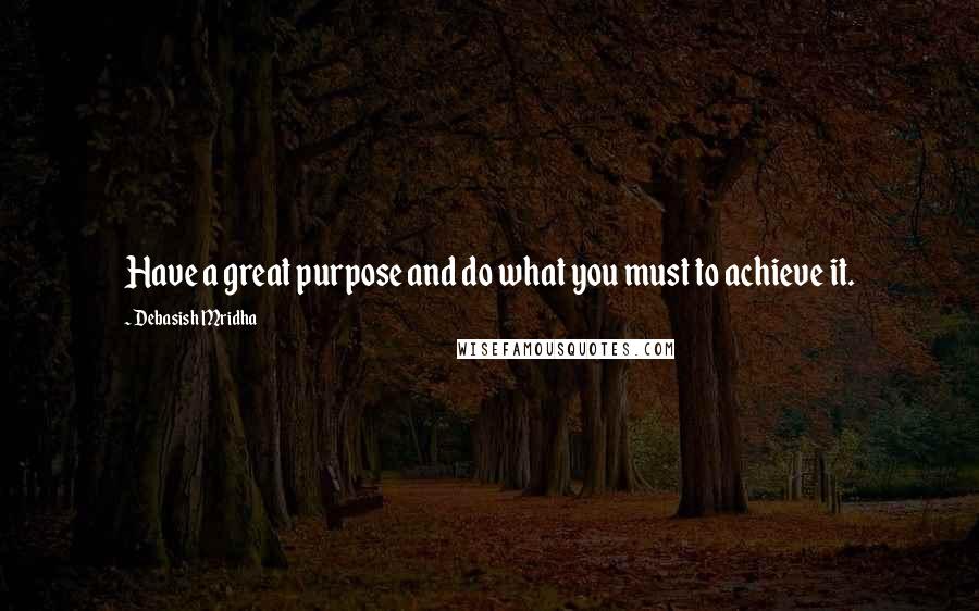 Debasish Mridha Quotes: Have a great purpose and do what you must to achieve it.