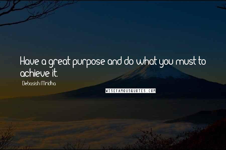 Debasish Mridha Quotes: Have a great purpose and do what you must to achieve it.