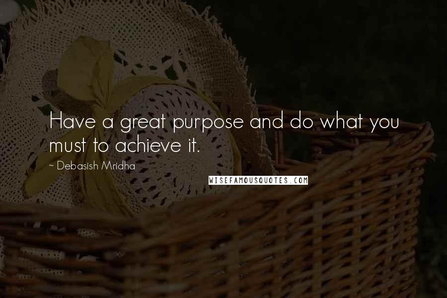 Debasish Mridha Quotes: Have a great purpose and do what you must to achieve it.