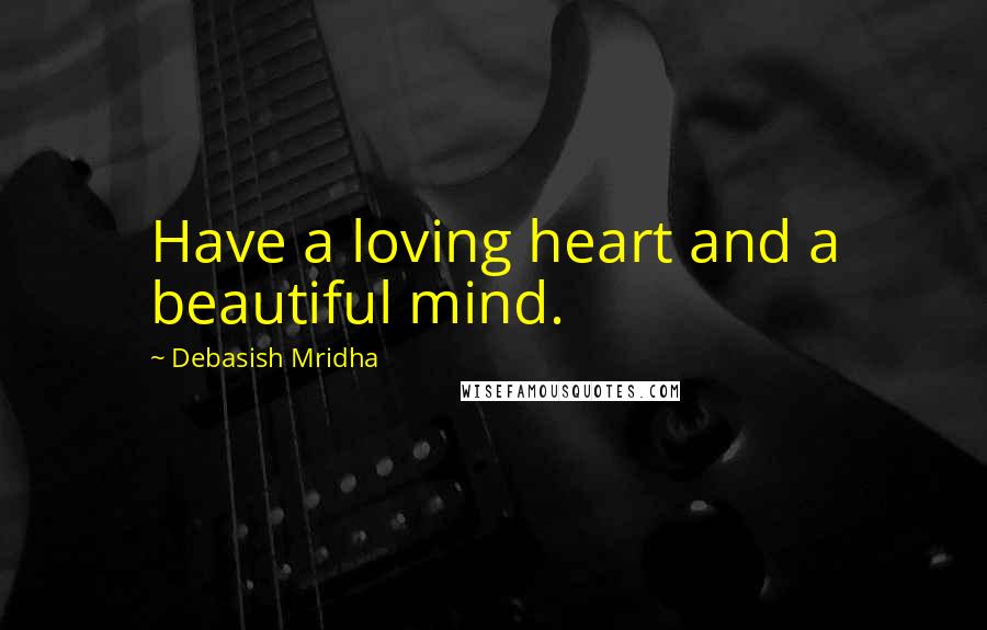 Debasish Mridha Quotes: Have a loving heart and a beautiful mind.