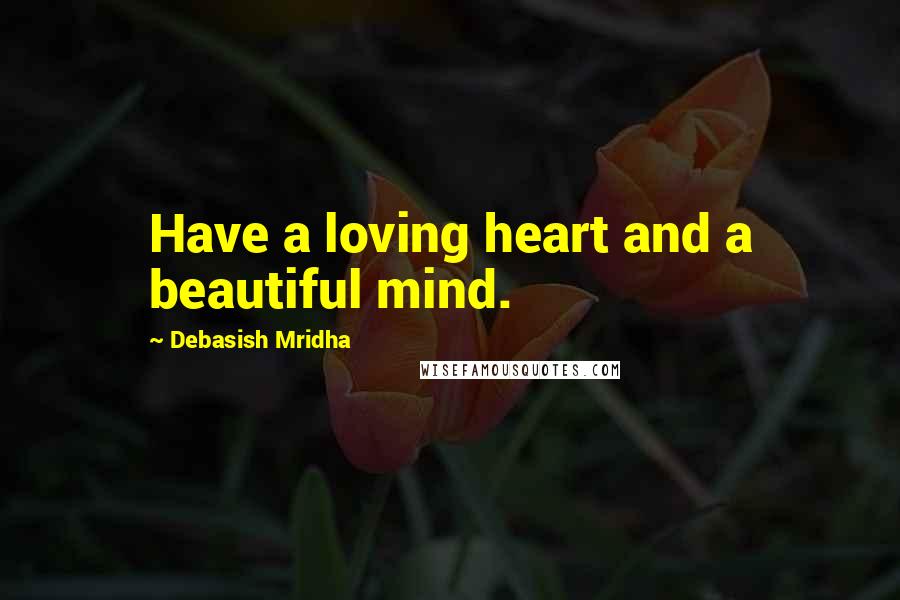 Debasish Mridha Quotes: Have a loving heart and a beautiful mind.