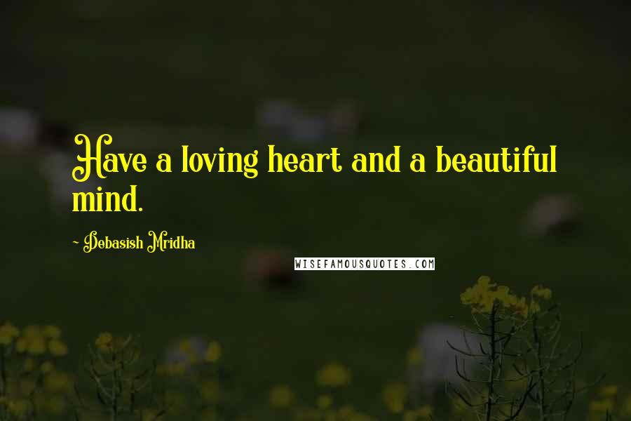 Debasish Mridha Quotes: Have a loving heart and a beautiful mind.