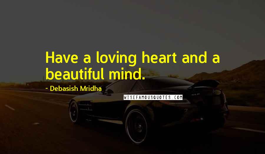 Debasish Mridha Quotes: Have a loving heart and a beautiful mind.