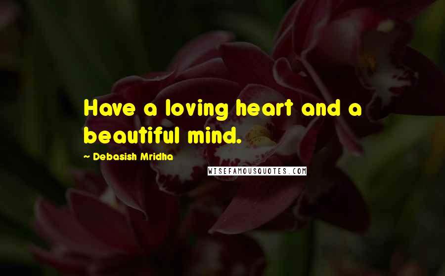 Debasish Mridha Quotes: Have a loving heart and a beautiful mind.