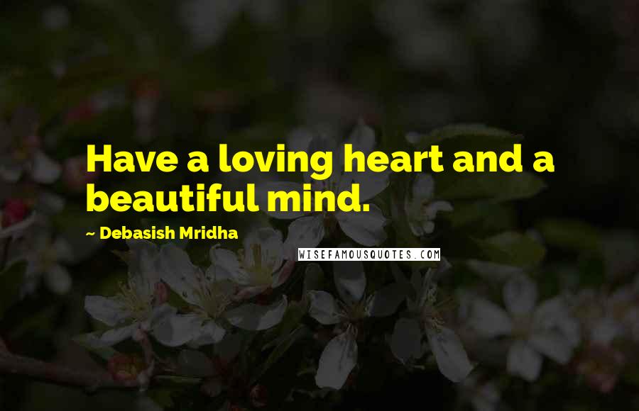 Debasish Mridha Quotes: Have a loving heart and a beautiful mind.