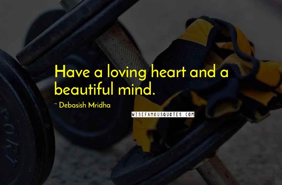 Debasish Mridha Quotes: Have a loving heart and a beautiful mind.