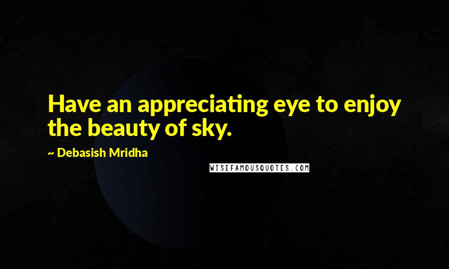 Debasish Mridha Quotes: Have an appreciating eye to enjoy the beauty of sky.