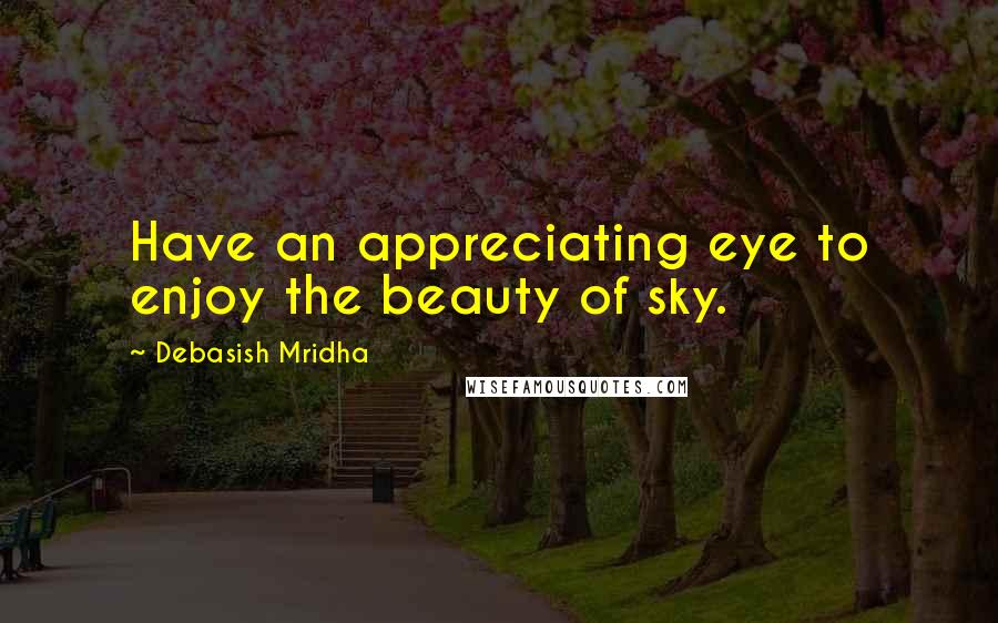 Debasish Mridha Quotes: Have an appreciating eye to enjoy the beauty of sky.