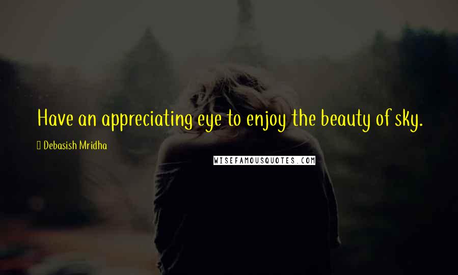 Debasish Mridha Quotes: Have an appreciating eye to enjoy the beauty of sky.