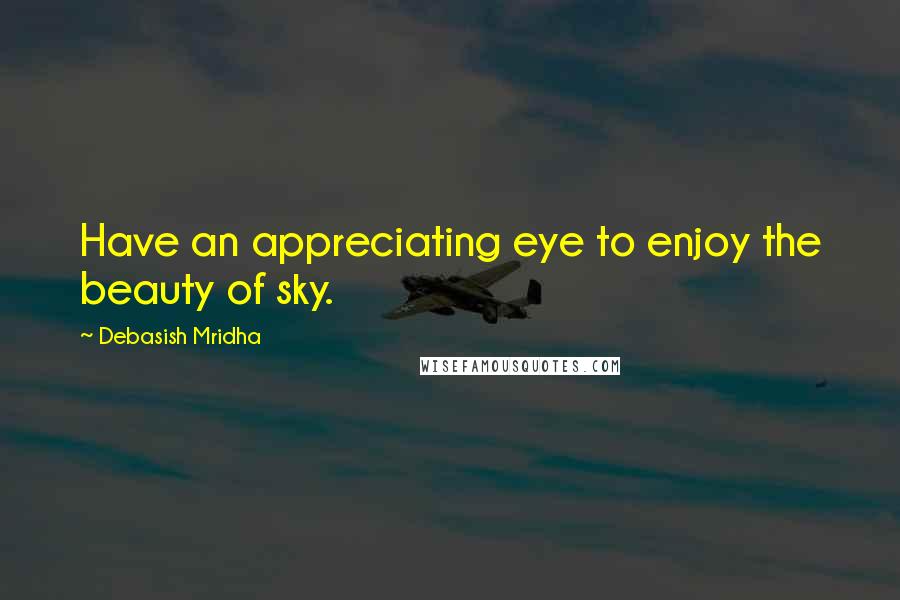 Debasish Mridha Quotes: Have an appreciating eye to enjoy the beauty of sky.