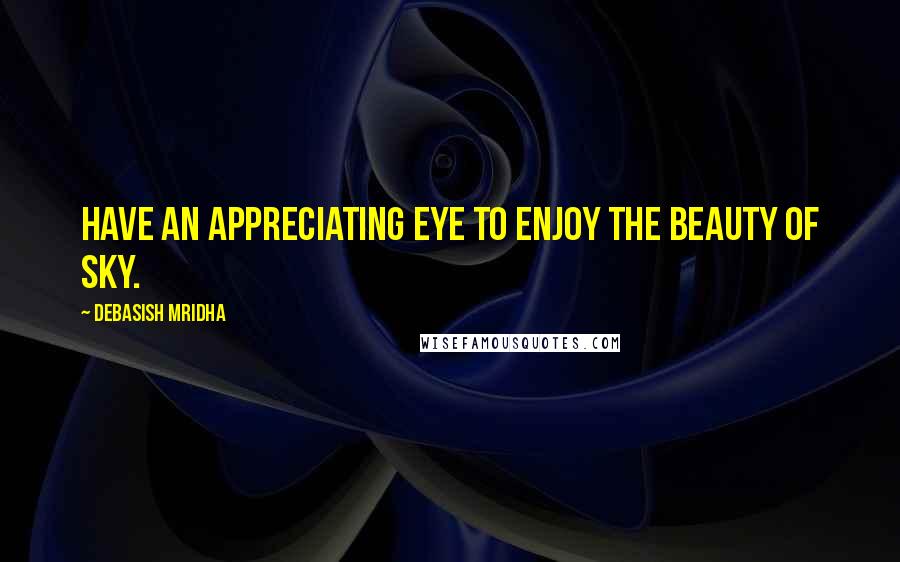 Debasish Mridha Quotes: Have an appreciating eye to enjoy the beauty of sky.