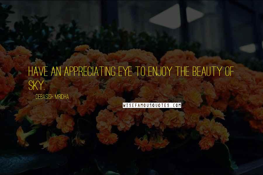 Debasish Mridha Quotes: Have an appreciating eye to enjoy the beauty of sky.