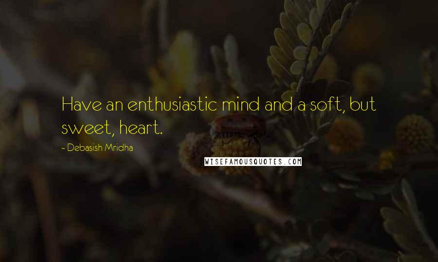 Debasish Mridha Quotes: Have an enthusiastic mind and a soft, but sweet, heart.