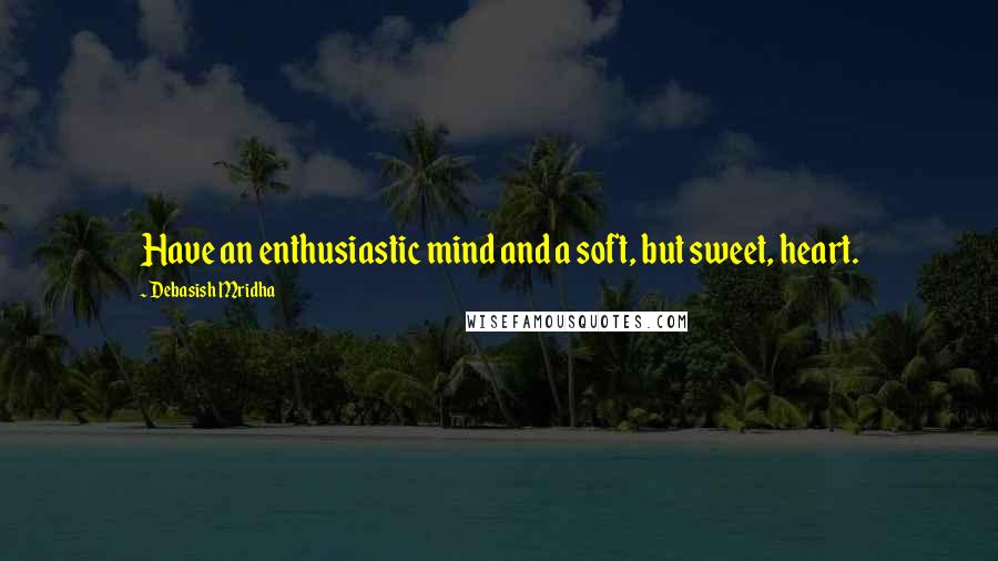 Debasish Mridha Quotes: Have an enthusiastic mind and a soft, but sweet, heart.