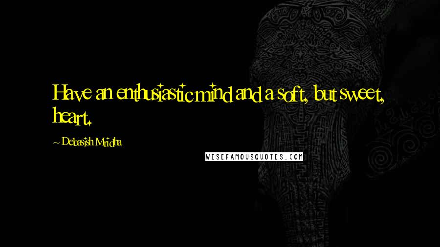 Debasish Mridha Quotes: Have an enthusiastic mind and a soft, but sweet, heart.