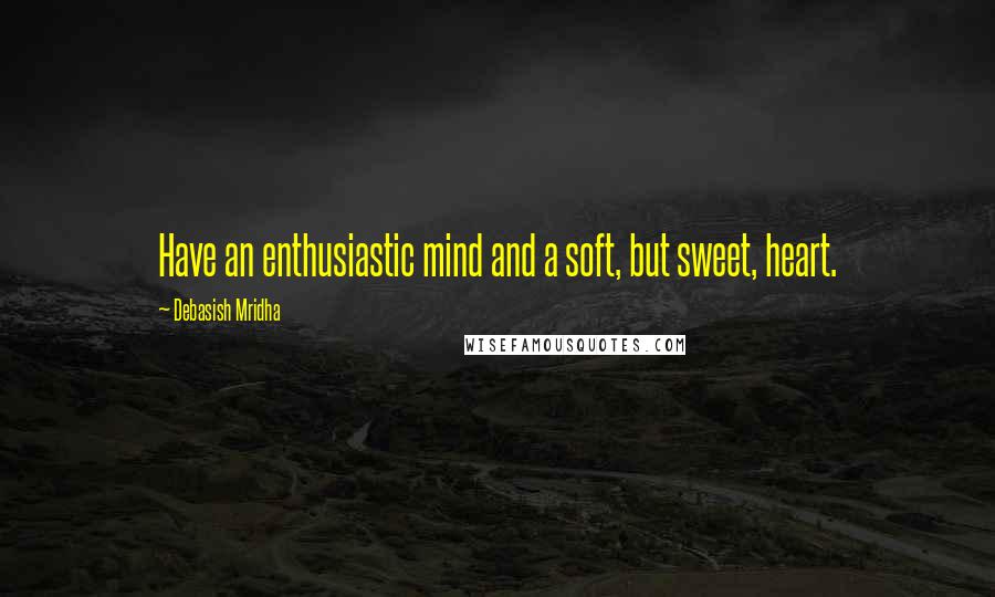 Debasish Mridha Quotes: Have an enthusiastic mind and a soft, but sweet, heart.