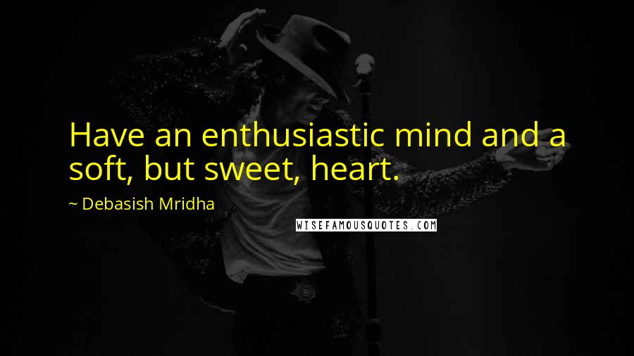 Debasish Mridha Quotes: Have an enthusiastic mind and a soft, but sweet, heart.