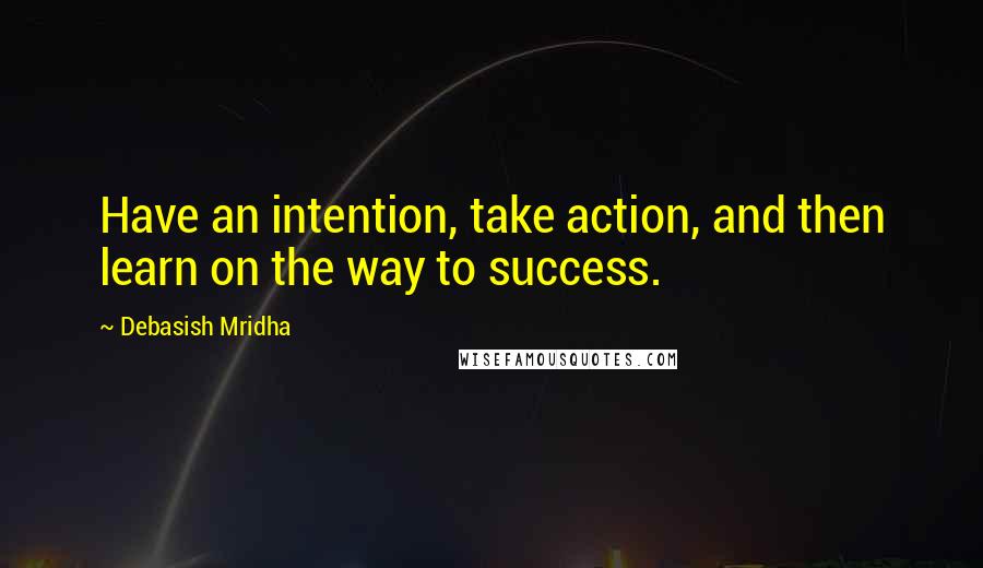 Debasish Mridha Quotes: Have an intention, take action, and then learn on the way to success.