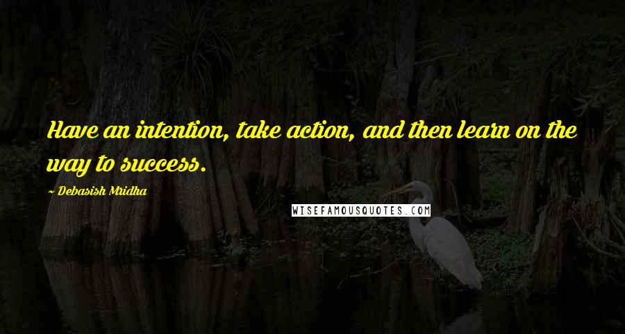 Debasish Mridha Quotes: Have an intention, take action, and then learn on the way to success.