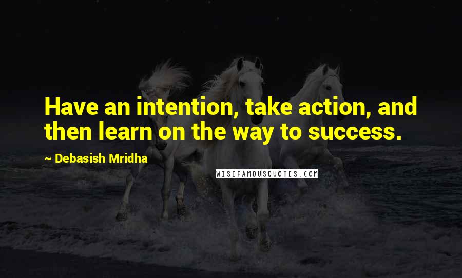 Debasish Mridha Quotes: Have an intention, take action, and then learn on the way to success.