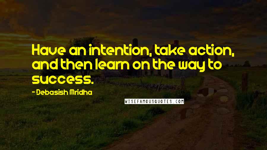 Debasish Mridha Quotes: Have an intention, take action, and then learn on the way to success.