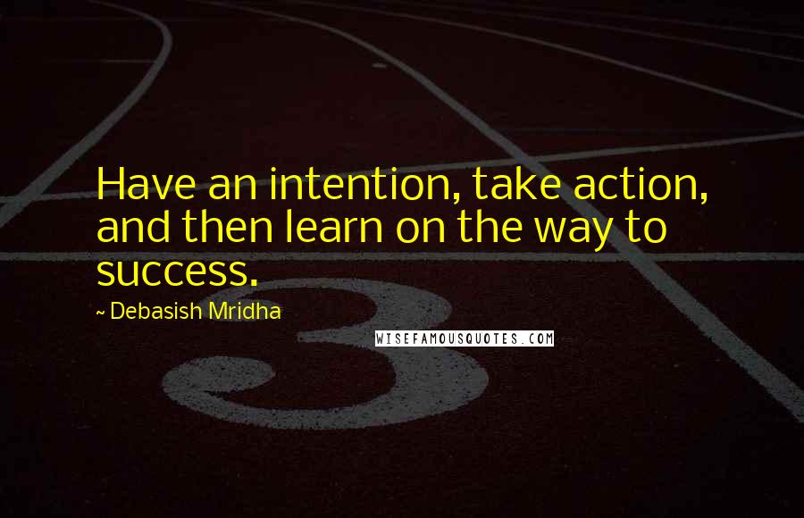 Debasish Mridha Quotes: Have an intention, take action, and then learn on the way to success.