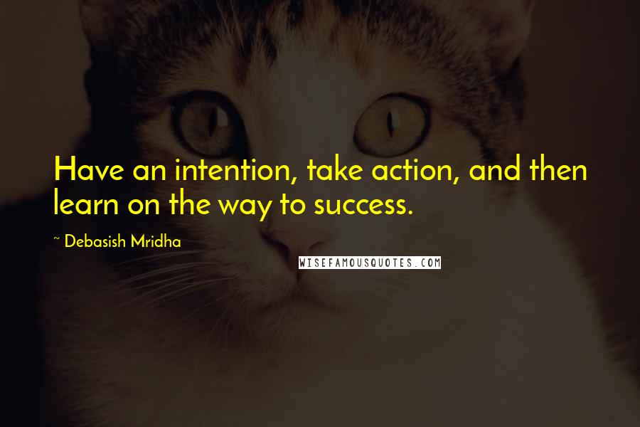 Debasish Mridha Quotes: Have an intention, take action, and then learn on the way to success.