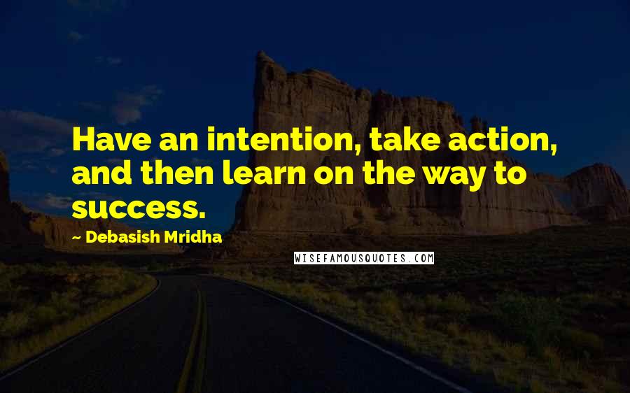 Debasish Mridha Quotes: Have an intention, take action, and then learn on the way to success.