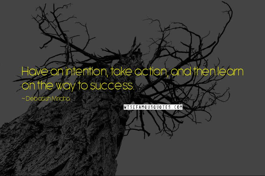 Debasish Mridha Quotes: Have an intention, take action, and then learn on the way to success.