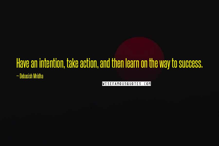 Debasish Mridha Quotes: Have an intention, take action, and then learn on the way to success.