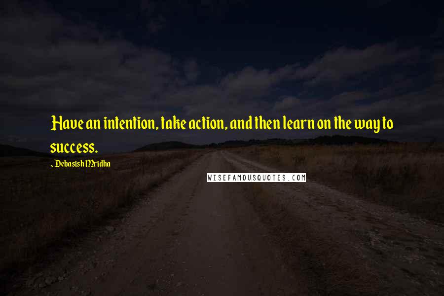 Debasish Mridha Quotes: Have an intention, take action, and then learn on the way to success.