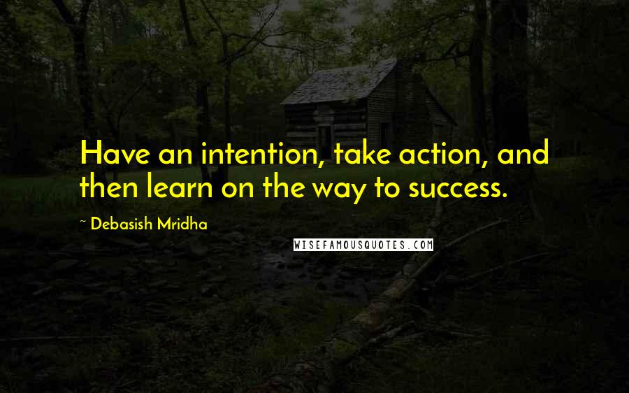 Debasish Mridha Quotes: Have an intention, take action, and then learn on the way to success.