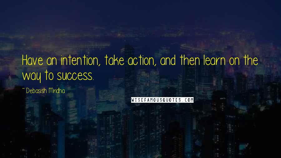 Debasish Mridha Quotes: Have an intention, take action, and then learn on the way to success.