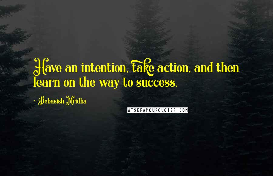 Debasish Mridha Quotes: Have an intention, take action, and then learn on the way to success.