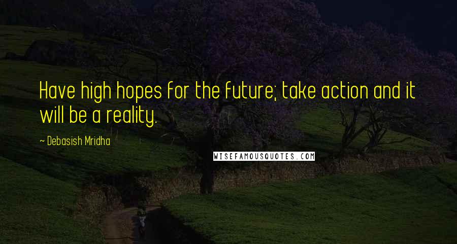 Debasish Mridha Quotes: Have high hopes for the future; take action and it will be a reality.