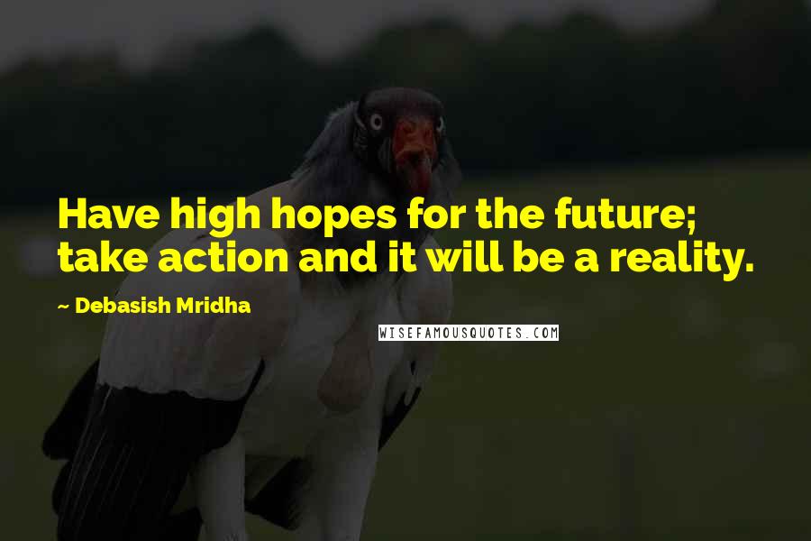 Debasish Mridha Quotes: Have high hopes for the future; take action and it will be a reality.